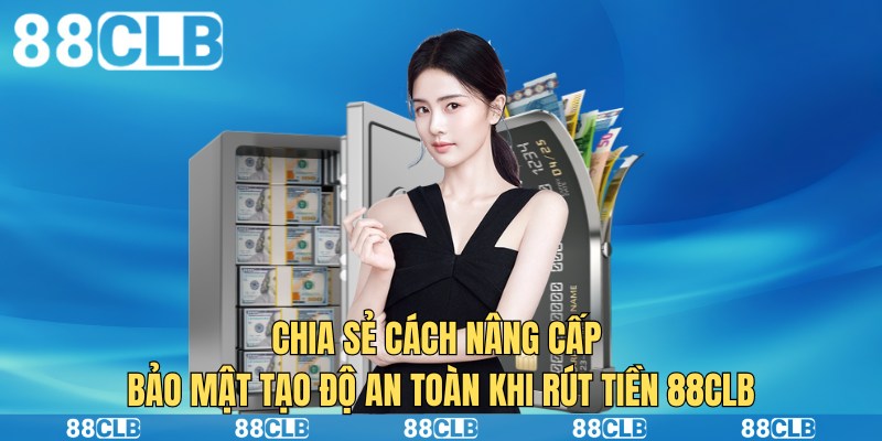 Chia sẻ cách nâng cấp bảo mật tạo độ an toàn khi rút tiền 88CLB