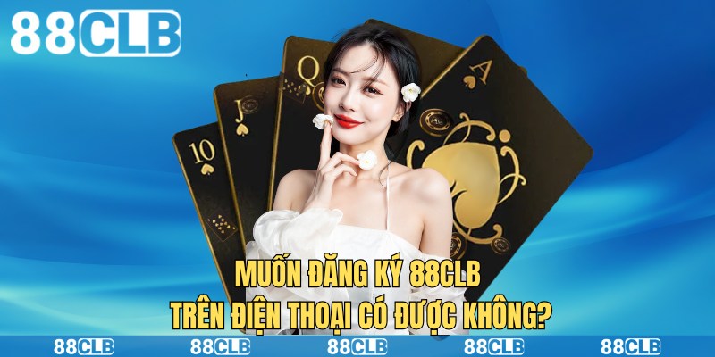 Muốn đăng ký 88clb trên điện thoại có được không?